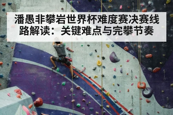 潘愚非攀岩世界杯难度赛决赛线路解读：关键难点与完攀节奏